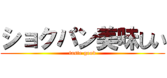 ショクパン美味しい (taste good)