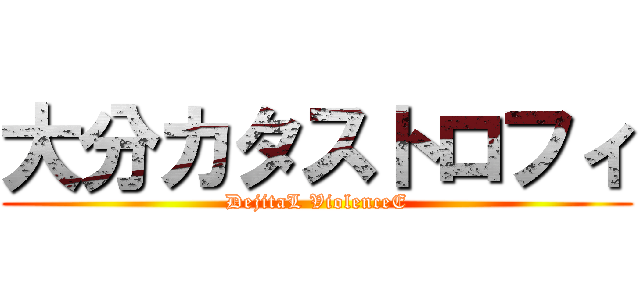 大分カタストロフィ (DejitaL ViolenceE)
