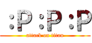 ：Ｐ：Ｐ：Ｐ (attack on titan)