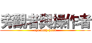 旁觀者與操作者 (eye with hand)