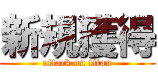 新規獲得 (attack on titan)