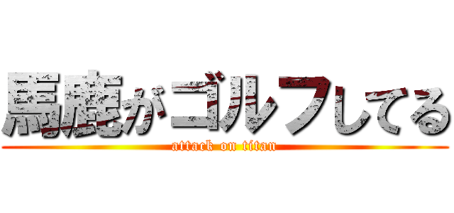 馬鹿がゴルフしてる (attack on titan)