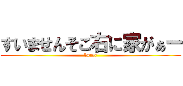 すいませんそこ右に家がぁー (house)