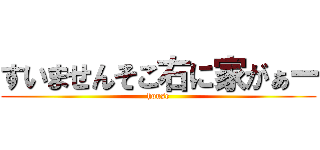 すいませんそこ右に家がぁー (house)