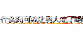 什么药可以让男人吃了绝精的药 (什么药可以让男人吃了绝精的药【电-186x2687x6963-Q278180069元-吉-药-业】我们做的是长期生意,靠的是老客户长期支持 http://sngk.net/Mne5SO
)