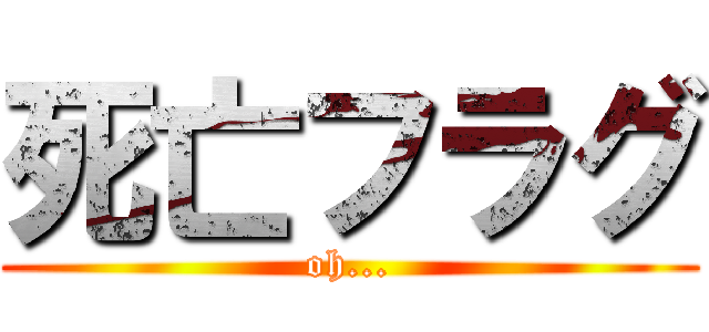 死亡フラグ (oh...)