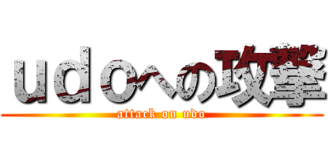 ｕｄｏへの攻撃 (attack on udo)