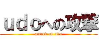 ｕｄｏへの攻撃 (attack on udo)