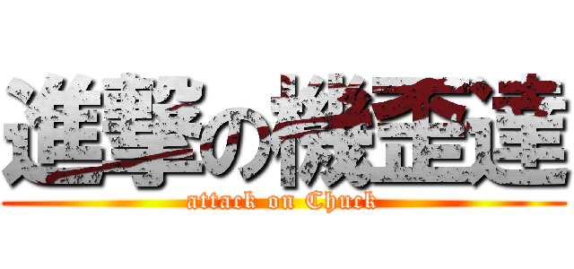 進撃の機歪達 (attack on Chuck)