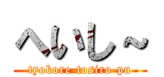 へいし～ (tyokore-tosiro-pu)