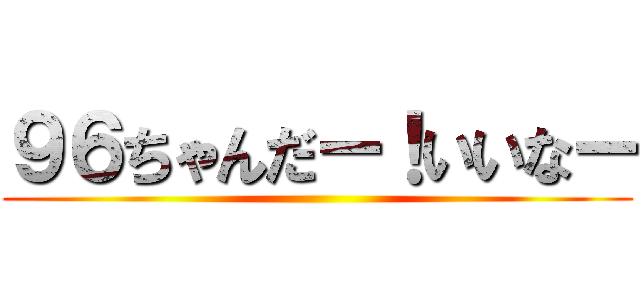 ９６ちゃんだー！いいなー ()