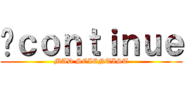 ؼｃｏｎｔｉｎｕｅ (MAD SCIENTIST)