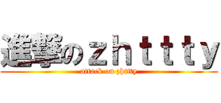 進撃のｚｈｔｔｔｙ (attack on zhttty)