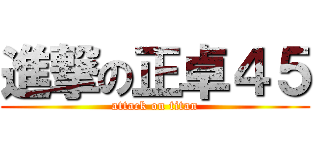 進撃の正卓４５ (attack on titan)