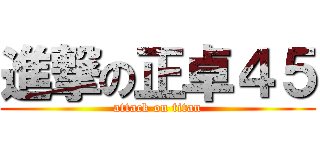 進撃の正卓４５ (attack on titan)