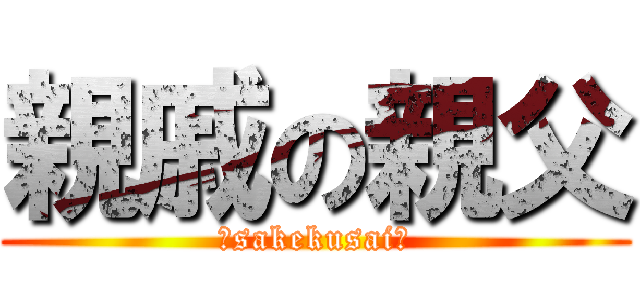 親戚の親父 (～sakekusai～)