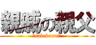 親戚の親父 (～sakekusai～)
