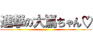 進撃の大嶌ちゃん♡ ()