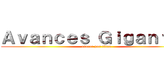 Ａｖａｎｃｅｓ Ｇｉｇａｎｔｅｓ (atacar por titan)