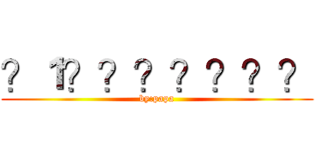 ？１？？？？？？？ (by:papa)