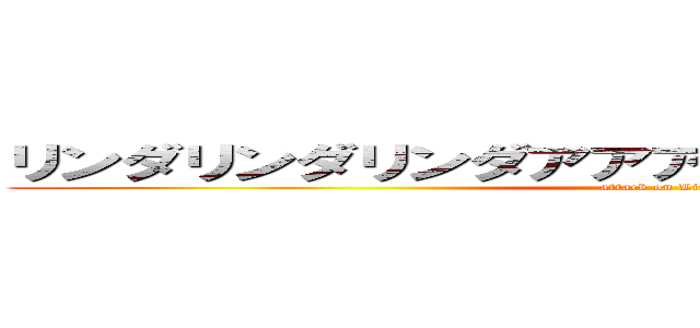 リンダリンダリンダアアアアアアアアアアアアア (attack on Linda)