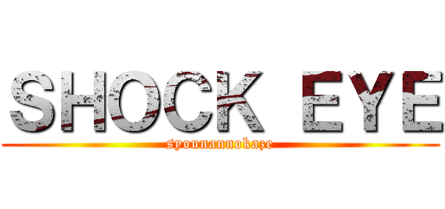 ＳＨＯＣＫ ＥＹＥ (syounannokaze)