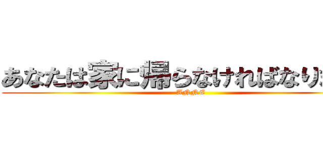 あなたは家に帰らなければなりません (ANNE)