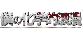 僕の化学的浪漫 ()