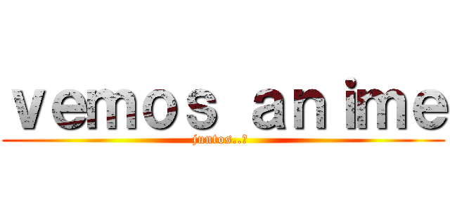 ｖｅｍｏｓ ａｎｉｍｅ (juntos..? )