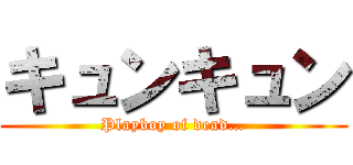 キュンキュン (Playboy of dead…)