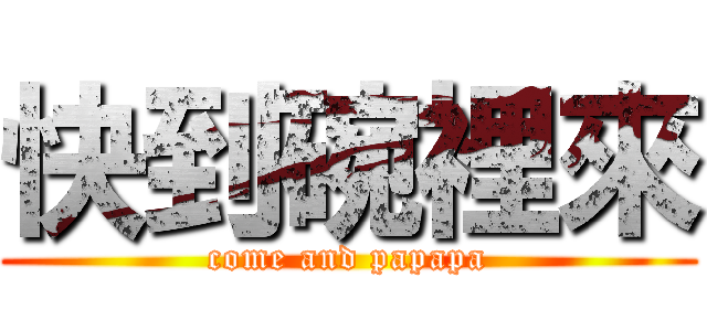 快到碗裡來 (come and papapa)