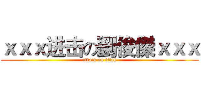 ｘｘｘ进击の劉俊傑ｘｘｘ (attack on titan)
