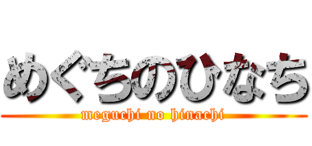 めぐちのひなち (meguchi no hinachi)