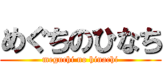 めぐちのひなち (meguchi no hinachi)