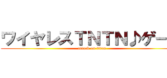 ワイヤレスＴＮＴＮ♪ゲール (attack on titan)