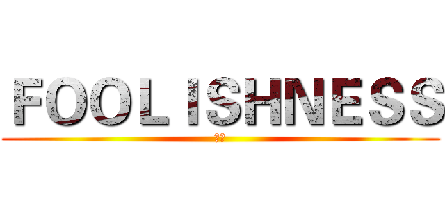 ＦＯＯＬＩＳＨＮＥＳＳ (愚蠢)