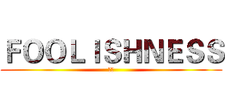 ＦＯＯＬＩＳＨＮＥＳＳ (愚蠢)