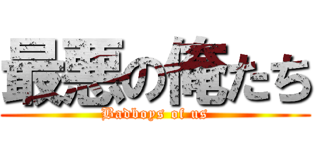 最悪の俺たち (Badboys of us)