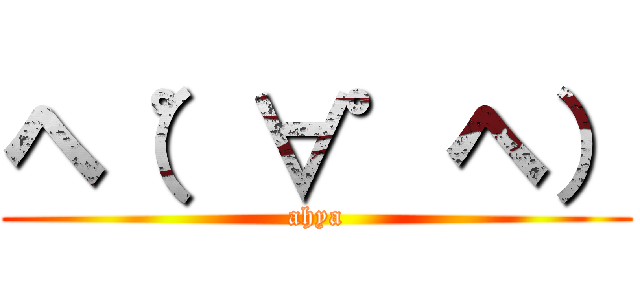 ヘ（゜∀゜ヘ） (ahya)