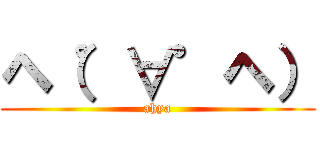 ヘ（゜∀゜ヘ） (ahya)