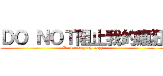 ＤＯ ＮＯＴ阻止我的瘋狂 (Do not stop my crazy)