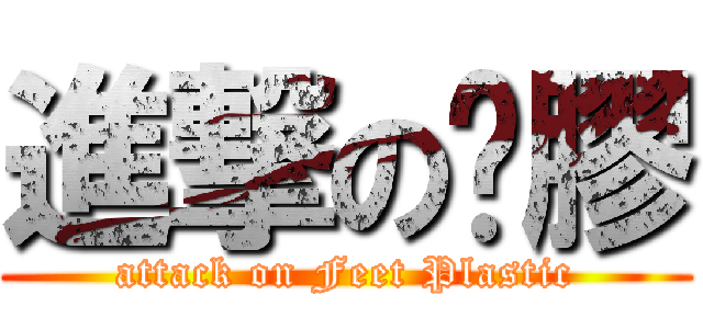 進撃の腳膠 (attack on Feet Plastic)