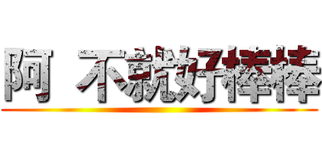 阿  不就好棒棒 ()