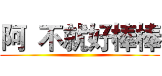 阿  不就好棒棒 ()