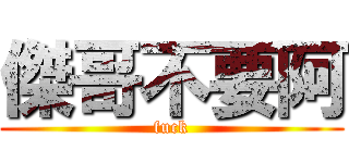 傑哥不要阿 (fuck)