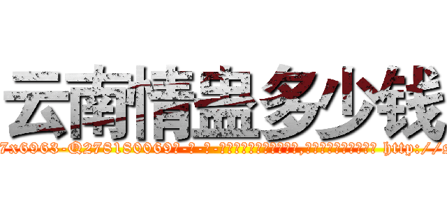 云南情蛊多少钱 (云南情蛊多少钱【电-186x2687x6963-Q278180069元-吉-药-业】我们做的是长期生意,靠的是老客户长期支持 http://sngk.net/1XKsbf
)