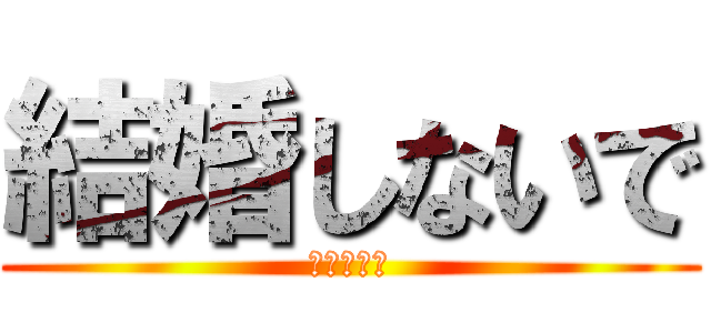 結婚しないで (（＞＜。）)