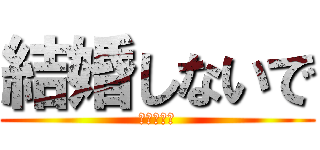 結婚しないで (（＞＜。）)