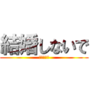 結婚しないで (（＞＜。）)