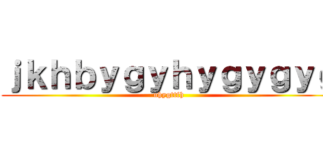 ｊｋｈｂｙｇｙｈｙｇｙｇｙｇ (uhygttfh)